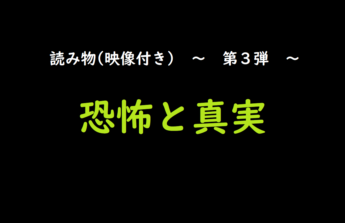 【読み物＆映像第３弾】恐怖と真実。。。